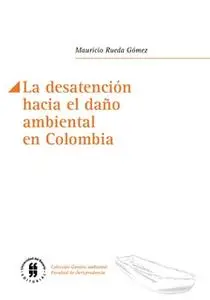 «La desatención hacia el daño ambiental en Colombia» by Mauricio Rueda Gómez