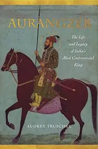 Aurangzeb: The Life and Legacy of India's Most Controversial King