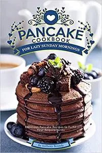 Pancake Cookbook for Lazy Sunday Mornings: Delicious Pancake Recipes to Fulfill Your Requirements