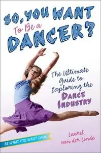 «So, You Want to Be a Dancer?: The Ultimate Guide to Exploring the Dance Industry» by Laurel van der Linde