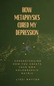 How Metaphysics Cured My Depression: Understanding How You Create Your Own Reality Matrix