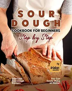 Sourdough Cookbook for Beginners - Step by Step: Delicious Sourdough Recipes You Can Easily Make at Home!