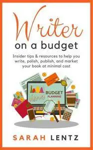 Writer on a Budget: Insider Tips & Resources to Help You Write, Polish, Publish, and Market Your Book At Minimal Cost