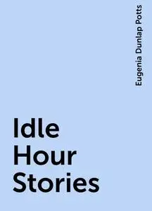 «Idle Hour Stories» by Eugenia Dunlap Potts