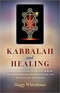 Kabbalah and Healing: A Mystical Guide to Transforming the Four Pivotal Relationships for Health and Happiness