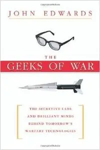 The Geeks of War: The Secretive Labs and Brilliant Minds Behind Tomorrow's Warfare Technologies by John Edwards (Repost)