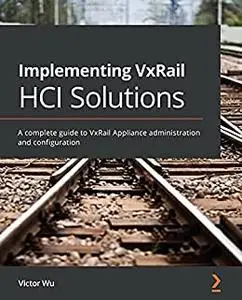 Implementing VxRail HCI Solutions: A complete guide to VxRail Appliance administration and configuration (repost)