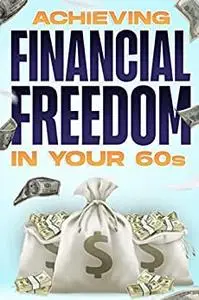 Achieving Financial Freedom in your 60’s: Financial Freedom at ANY Age