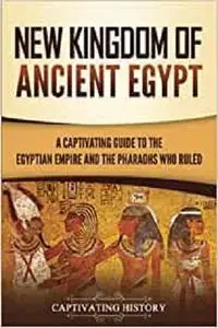 New Kingdom of Ancient Egypt: A Captivating Guide to the Egyptian Empire and the Pharaohs Who Ruled