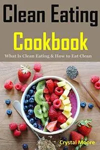 Clean Eating Cookbook: What Is Clean Eating & How to Eat Clean