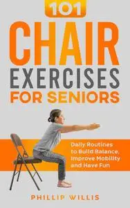 101 Chair Exercises for Seniors: Daily Routines to Build Balance, Improve Mobility, and Have Fun