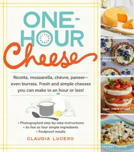 One-Hour Cheese: Ricotta, Mozzarella, Chèvre, Paneer--Even Burrata. Fresh and Simple Cheeses You Can Make in an Hour or Less!