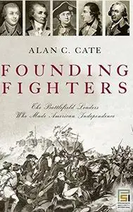 Founding Fighters: The Battlefield Leaders Who Made American Independence