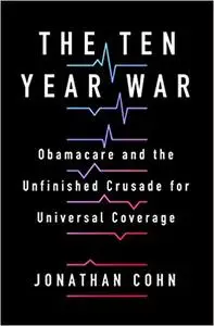 The Ten Year War: Obamacare and the Unfinished Crusade for Universal Coverage