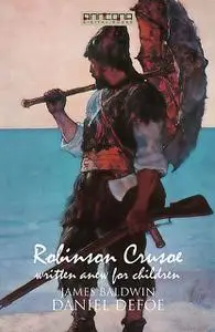 «Robinson Crusoe – Written Anew for Children» by Daniel Defoe, James Baldwin
