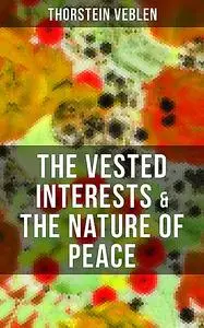 «THE VESTED INTERESTS & THE NATURE OF PEACE» by Thorstein Veblen