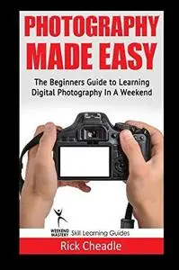 Photography Made Easy: The Beginners Guide To Learning Digital Photography In A Weekend (Repost)