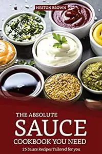 The Absolute Sauce Cookbook You need: 25 Sauce Recipes Tailored for you