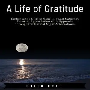 «A Life of Gratitude: Embrace the Gifts in Your Life and Naturally Develop Appreciation with Hypnosis through Subliminal