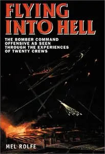 Flying into Hell: The Bomber Command Offensive As Seen Through the Experiences of Twenty Crews by Mel Rolfe