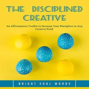 «The Disciplined Creative: An Affirmations Toolkit to Increase Your Discipline in Any Creative Field » by Bright Soul Wo