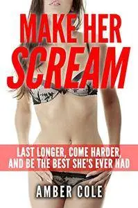 Sex: Make Her SCREAM - Last Longer, Come Harder, And Be The Best She's Ever Had