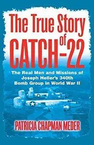 The True Story of Catch 22: The Real Men and Missions of Joseph Heller’s 340th Bomb Group in World War II