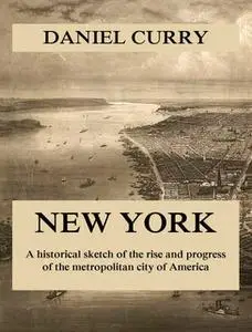 «New York: A Historical Sketch of the Rise and Progress of the Metropolitan City of America» by Daniel Curry