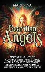 Guardian Angels: Discovering How to Connect with Spirit Guides, Angels, Departed Loved Ones, Archangels