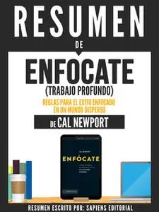 «Resumen De "Enfócate (Trabajo Profundo): Reglas Para El Éxito Enfocado En Un Mundo Disperso – De Cal Newport"» by Sapie