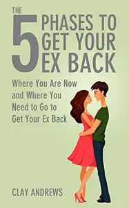 The 5 Phases to Get Your Ex Back: Where You Are Now and Where You Need to Go to Get Your Ex Back