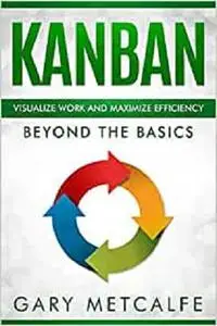 Kanban: Visualize Work and Maximize Efficiency: Beyond the Basics