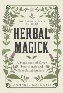 The Green Witch's Guide to Herbal Magick: A Handbook of Green Hearthcraft and Plant-Based Spellcraft