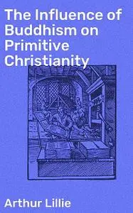 «The Influence of Buddhism on Primitive Christianity» by Arthur Lillie