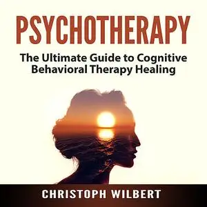 «Psychotherapy: The Ultimate Guide to Cognitive Behavioral Therapy Healing» by Christoph Wilbert
