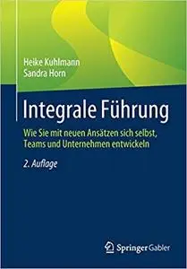 Integrale Führung: Wie Sie mit neuen Ansätzen sich selbst, Teams und Unternehmen entwickeln