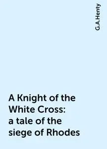 «A Knight of the White Cross : a tale of the siege of Rhodes» by G.A.Henty