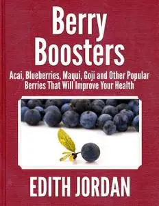 «Berry Boosters – Acai, Blueberries, Maqui, Goji and Other Popular Berries That Will Improve Your Health» by Edith Jorda