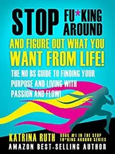 Stop F&*king Around, And Figure Out What You Want From Life!: The No BS Guide to Finding Your Purpose