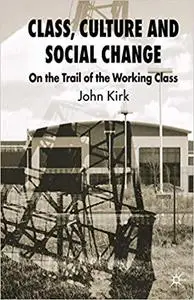 Class, Culture and Social Change: On the Trail of the Working Class