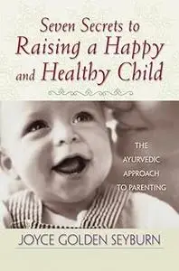 Seven Secrets to Raising a Happy and Healthy Child: The Ayurvedic Approach to Parenting