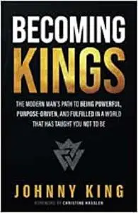 Becoming Kings: The Modern Man’s Path to Being Powerful