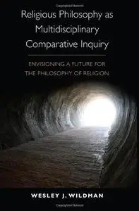 Religious Philosophy as Multidisciplinary Comparative Inquiry: Envisioning a Future for the Philosophy of Religion