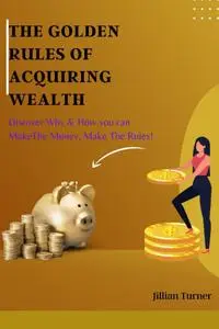 The Golden Rules Of Acquiring Wealth: Discover Why & How You Can Make Money