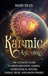 Karmic Astrology: The Ultimate Guide to Reincarnation, Karma, Astrological Houses, Zodiac Signs, and Moon Phases