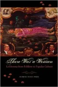 There Was a Woman: La Llorona from Folklore to Popular Culture by Domino Renee Perez