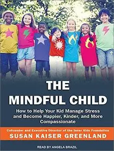 The Mindful Child: How to Help Your Kid Manage Stress and Become Happier, Kinder, and More Compassionate [Audiobook]