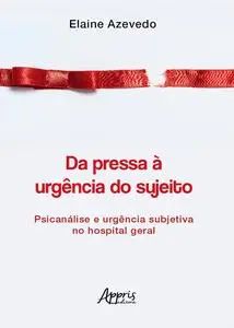 «Da Pressa à Urgência do Sujeito: Psicanálise e Urgência Subjetiva no Hospital Geral» by Elaine Azevedo