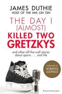 The Day I (Almost) Killed Two Gretzkys: ...And Other Off-the-Wall Stories About Sports...and Life