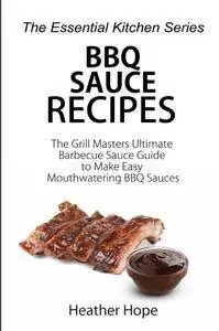 BBQ Sauce Recipes: The Grill Masters Ultimate Barbecue Sauce Guide to Make Easy Mouthwatering BBQ Sauces